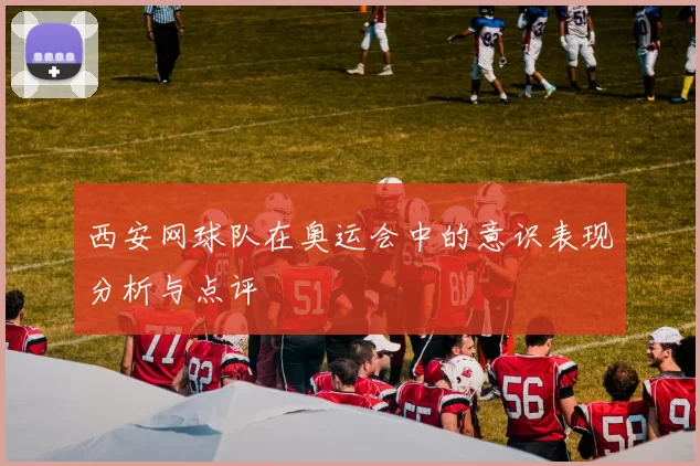 西安网球队在奥运会中的意识表现分析与点评