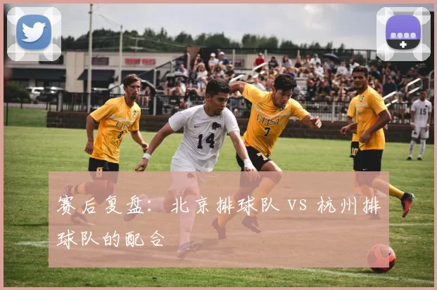 赛后复盘：北京排球队 vs 杭州排球队的配合