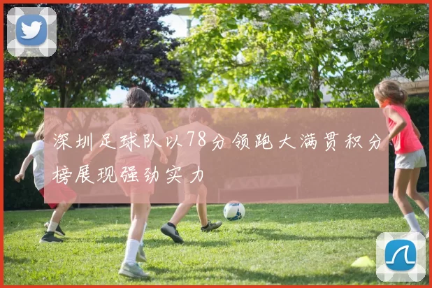 深圳足球队以78分领跑大满贯积分榜展现强劲实力