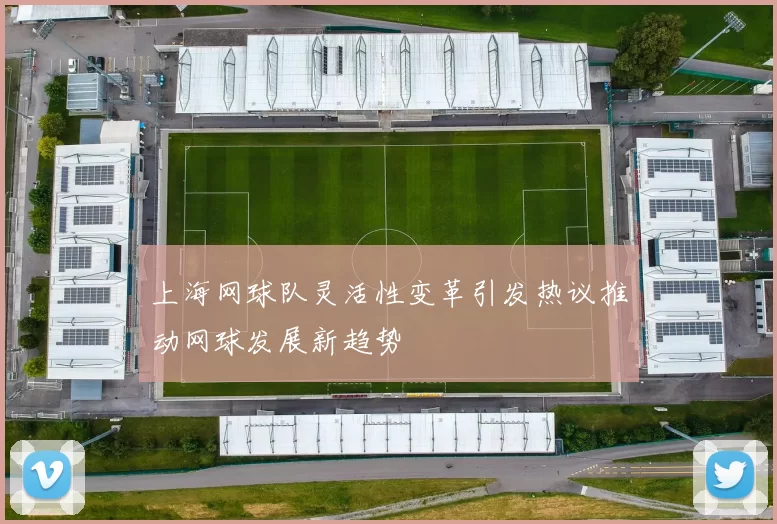 上海网球队灵活性变革引发热议推动网球发展新趋势