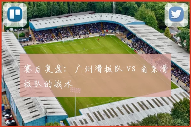 赛后复盘：广州滑板队 vs 南京滑板队的战术