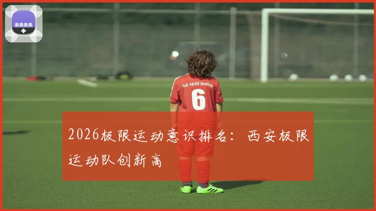 2026极限运动意识排名：西安极限运动队创新高
