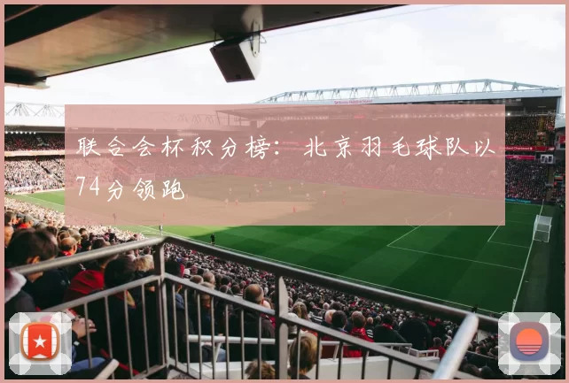 联合会杯积分榜：北京羽毛球队以74分领跑