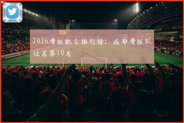 2026滑板配合排行榜：成都滑板队位居第10名