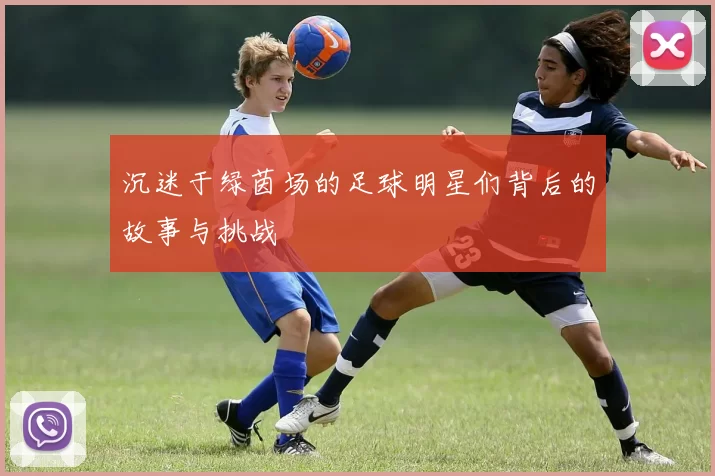 沉迷于绿茵场的足球明星们背后的故事与挑战