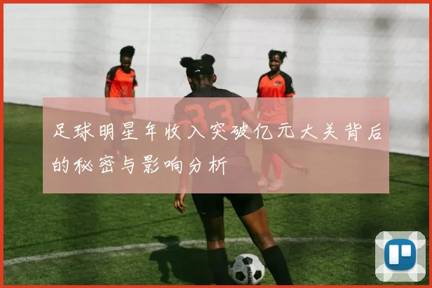 足球明星年收入突破亿元大关背后的秘密与影响分析